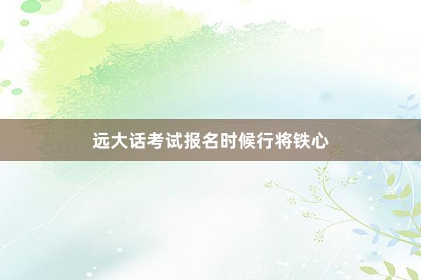 远大话考试报名时候行将铁心