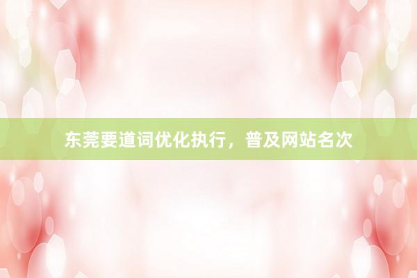 东莞要道词优化执行，普及网站名次