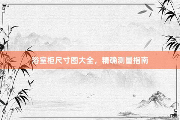 浴室柜尺寸图大全，精确测量指南