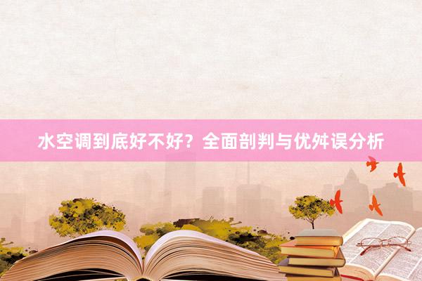 水空调到底好不好？全面剖判与优舛误分析