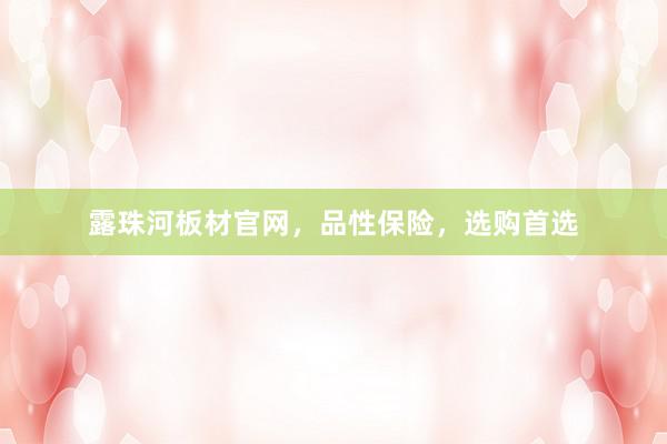 露珠河板材官网，品性保险，选购首选