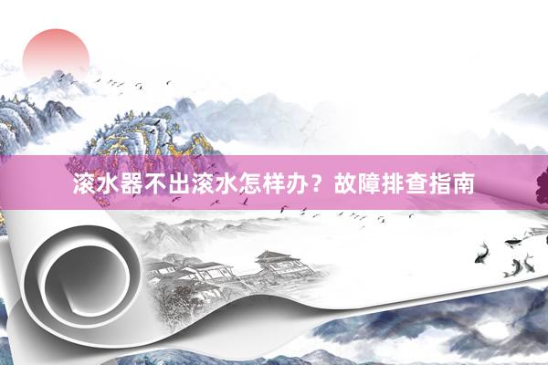 滚水器不出滚水怎样办？故障排查指南