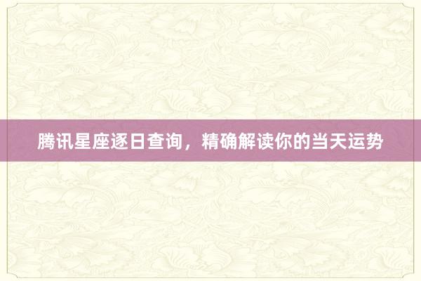 腾讯星座逐日查询，精确解读你的当天运势