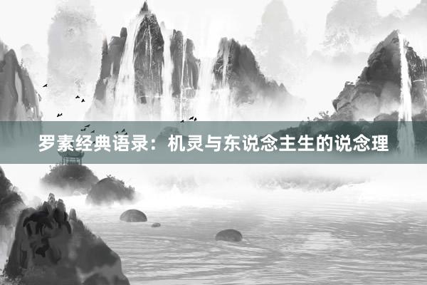 罗素经典语录：机灵与东说念主生的说念理