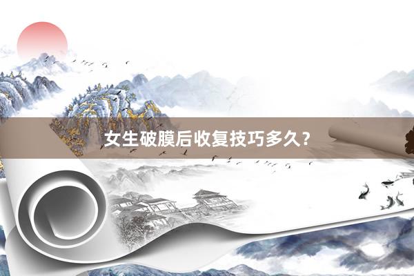 女生破膜后收复技巧多久？