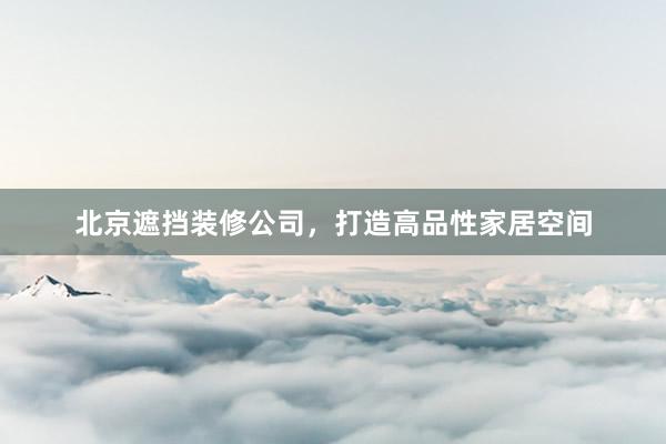 北京遮挡装修公司，打造高品性家居空间