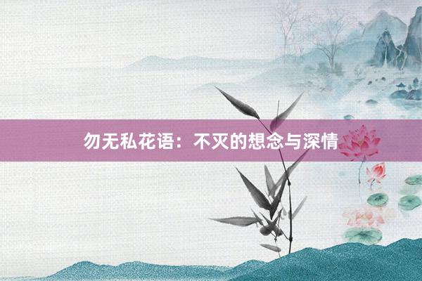 勿无私花语：不灭的想念与深情