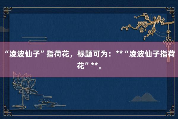 “凌波仙子”指荷花，标题可为：**“凌波仙子指荷花”**。
