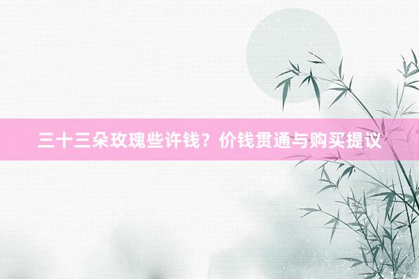 三十三朵玫瑰些许钱？价钱贯通与购买提议
