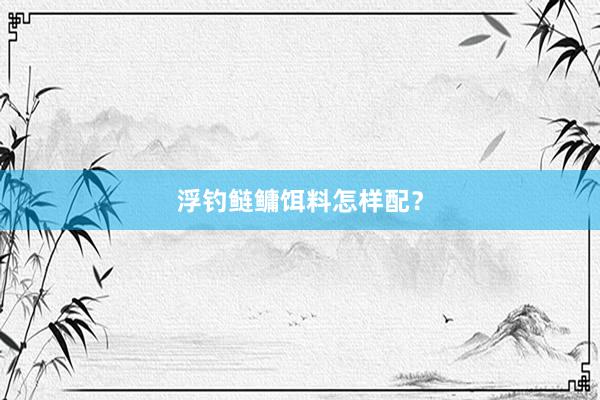 浮钓鲢鳙饵料怎样配？