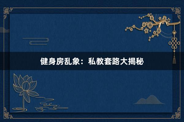 健身房乱象：私教套路大揭秘