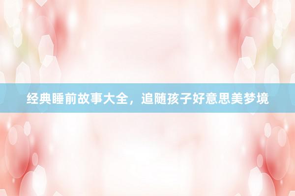 经典睡前故事大全，追随孩子好意思美梦境