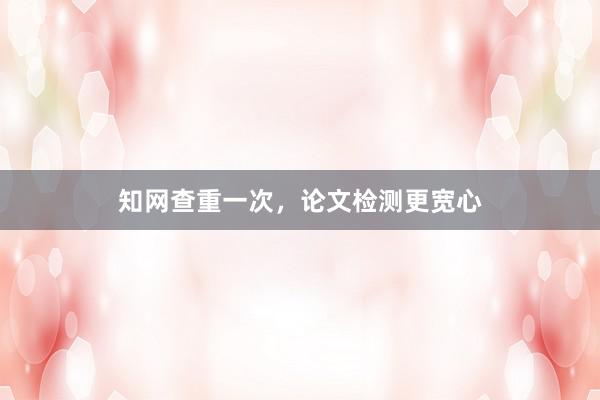 知网查重一次，论文检测更宽心